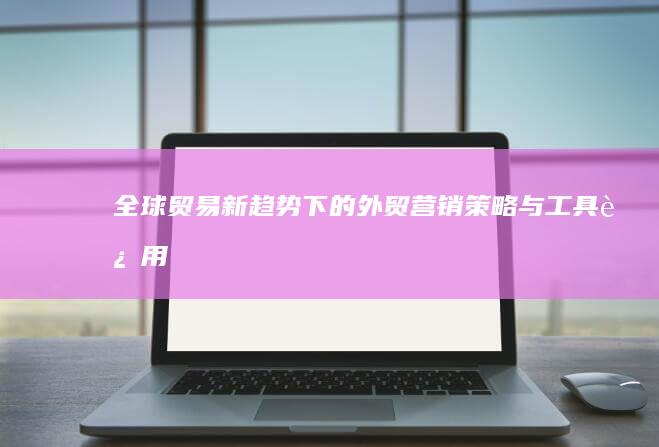 全球贸易新趋势下的外贸营销策略与工具运用